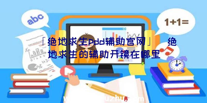 「绝地求生pdd辅助官网」|绝地求生的辅助开镜在哪里